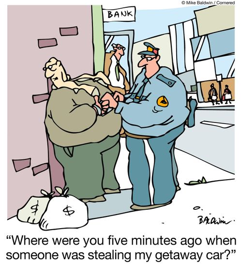 "Where were you five minutes ago when someone was stealing my getaway car?"