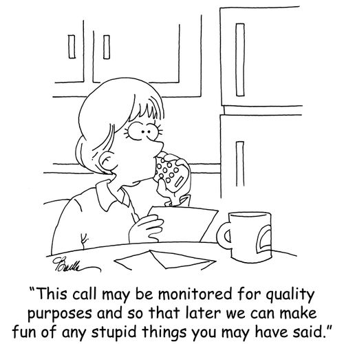 'This call may be monitored for quality purposes and so that later we can make fun of any stupid things you may have said.'
