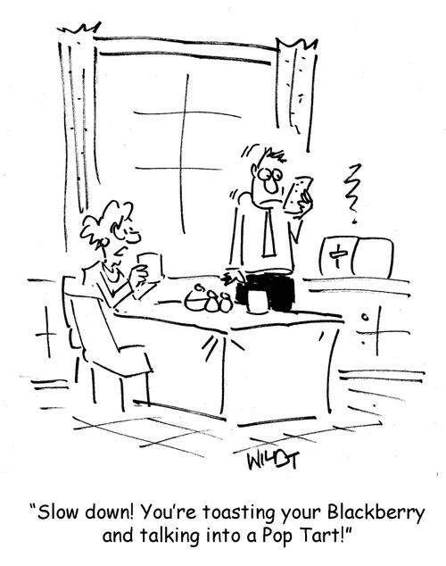 "Slow down! You're toasting your Blackberry and talking into a Pop Tart."