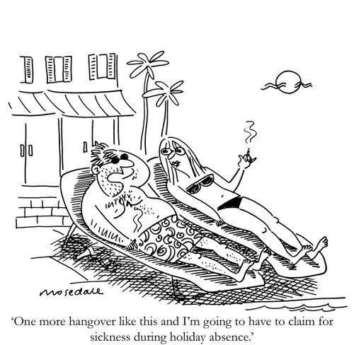'One more hangover like this and I'm going to have to claim for sickness during holiday absence.'