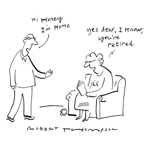 Hi honey, I'm hone.  Yes dear, I know. You're retired.