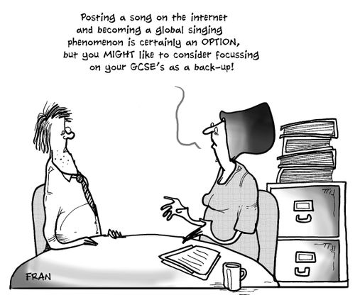 'Posting a song on the internet and becoming a global singing phenomenon is certainly an option, but you might like to consider focussing on your GCSE's as a back-up!'
