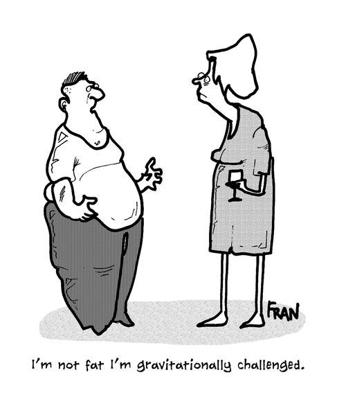 'I'm not fat I'm gravitationally challenged.'