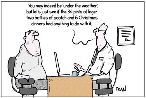 'You may indeed be 'under the weather', but let's just see if the 34 pints of lager two bottles of scotch and 6 Christmas dinners had anything to do with it.'