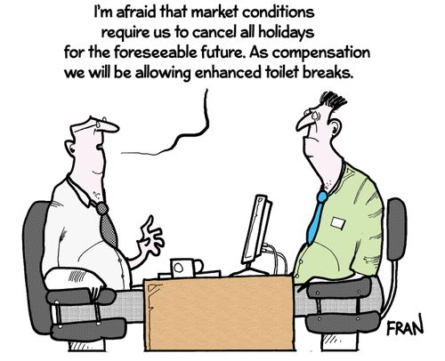 'I'm afraid that market conditions require us to cancel all holidays for the foreseeable future. As compensation we will be allowing enhanced toilet breaks.'