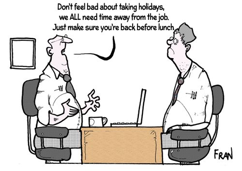 'Don't feel bad about taking hilidays, we all need time away from the job. Just make sure you're back before lunch.'