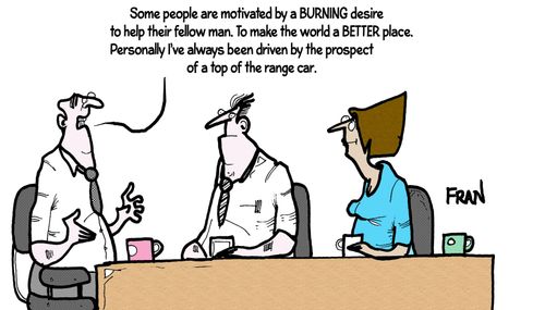 'Some people are motivated by a burning desire to help their fellow man. To make the world a better place. Personally I've always been driven by the prospect of a top of the range car.'