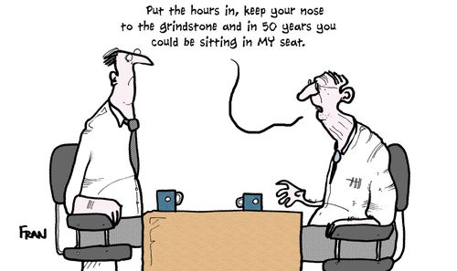 'Put the hours in, keep your nose to the grindstone and in 50 years you could be sitting in my seat.'