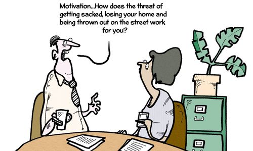 'Motivation...How does the threat of getting sacked, losing your home and being thrown out on the street work for you?'
