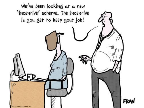 'We've been looking at a new 'incentive' scheme. The incentive is you get to keep your job!'