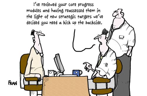 'I've reviewed your core progress modules and having reassessed them in the light of new strategy targets we've decided you need a kick up the backside.'