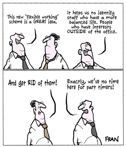 'This new 'flexible working' scheme is a great idea. . . It helps us to identify staff who have a more balanced life. People who have interests outside of the office.'