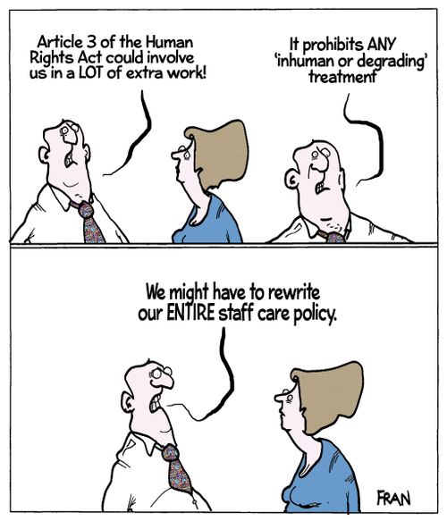 'Article 3 of the Human Rights Act could involve us in a LOT of extra work! It prohibits any 'inhuman or degrading' treatment...We might have to rewrite our entire staff care policy.'