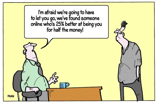 'I'm afraid we're going to have to let you go, we've found someone online who's 25% better at being you for half the money!'