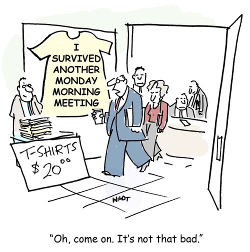 I survived another Monday morning meeting. Oh, come on. It's not that bad.