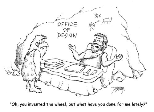 'Ok, you invented the wheel, but what have you done for me lately?'