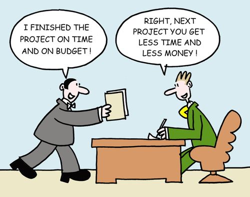 -"I finished the project on time and on budget!"  -"Right, next project you get less time and less money!"