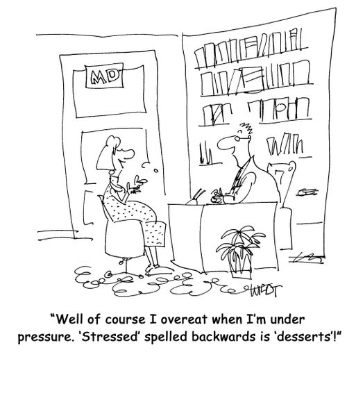 "Well of course I overeat when I'm under pressure. 'Stressed' spelled backwards is 'desserts'!"