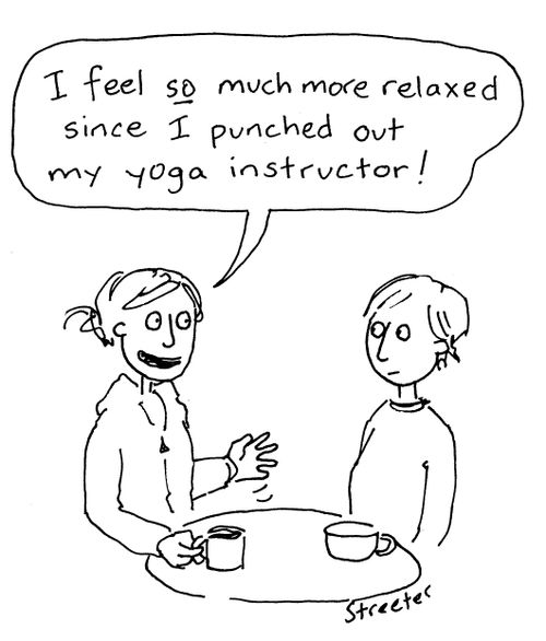 "I feel so much more relaxed since I punched out my yoga instructor!"