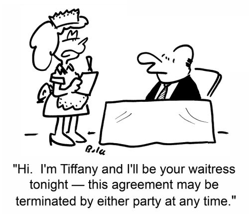 'Hi.  I'm Tiffany and I'll be your waitress tonight -- this agreement may be terminated by either party at any time.'