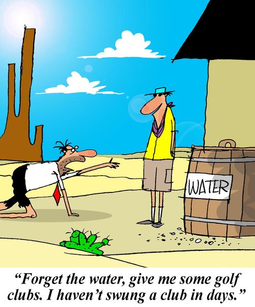 'Forget the water, give me some golf clubs. I haven't swung a club in days.'