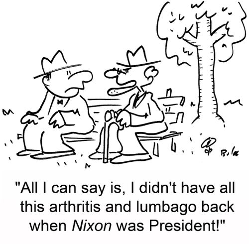 'All I can say is, I didn't have all this arthritis and lumbago back when Nixon was President!'