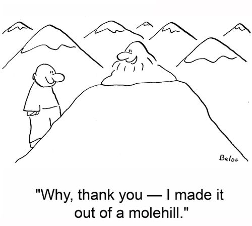 'Why, thank you -- I made it out of a molehill.'
