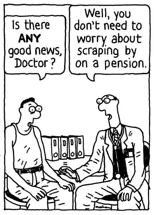 'Is there ANY good news, Doctor?' 'Well, you don't need to worry about scraping by on a pension.'