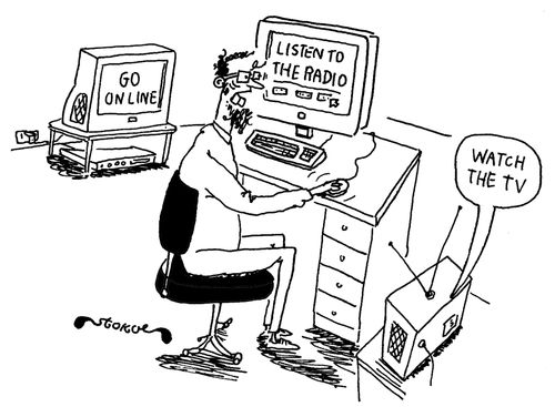 Go on line, listen to the radio, watch the TV.