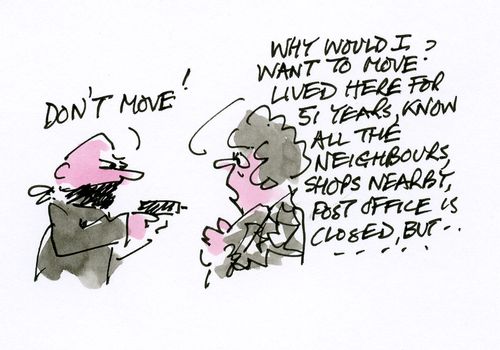 'Don't Move!' - 'Why would I want to move? Lived here for 51 years, know all the neighbours, shops nearby, post office is closed but...'