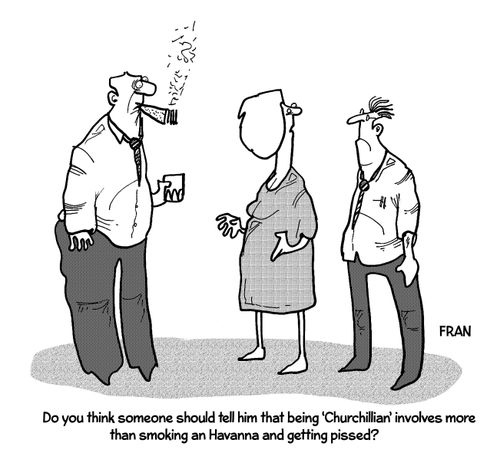 'Do you think someone should tell him that being 'Churchillian' involves more than smoking an Havanna and getting pissed?'