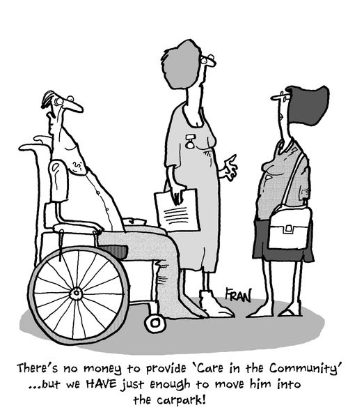 'There's no money to provide 'Care in the Community'...but we have just enough to move him into the carpark!'