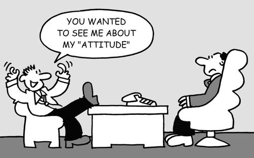 You wanted to see me about my attitude?