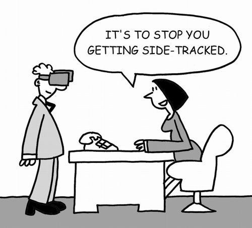 It's to stop you getting side-tracked.