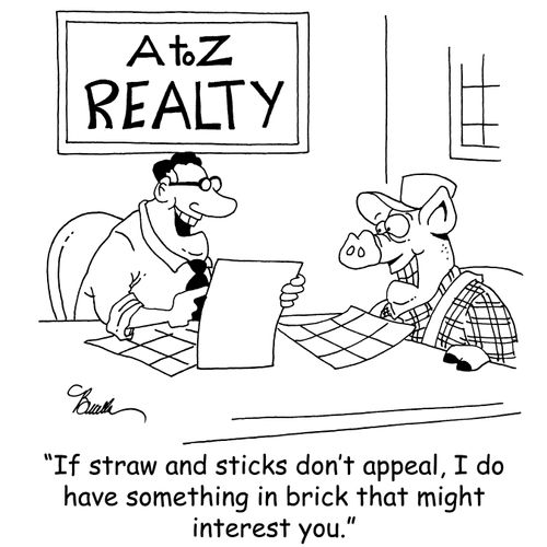 'If straw and sticks don't appeal, I do have something in brick that might interest you.'