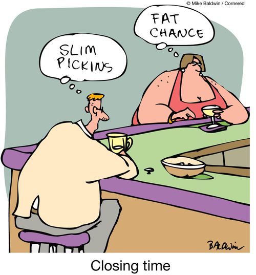 Closing time, and a man and a woman are checking each other out across the bar:  'Slim pickings.'  'Fat chance.'
