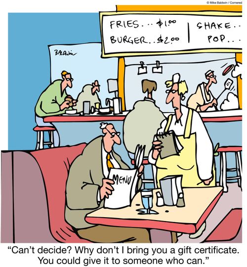 "Can't decide? Why don't I bring you a gift certificate. You could give it to someone who can."