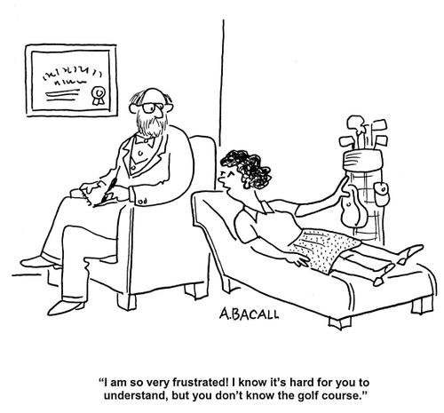 'I am so very frustrated! It's hard for you to understand, but you don't know the golf course.'
