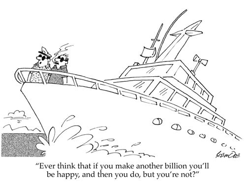 'Ever think that if you make another billion you'll be happy, and then you do, but you're not?'