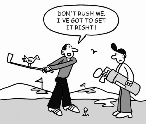 "Don't rush me, I've got to get it right!"