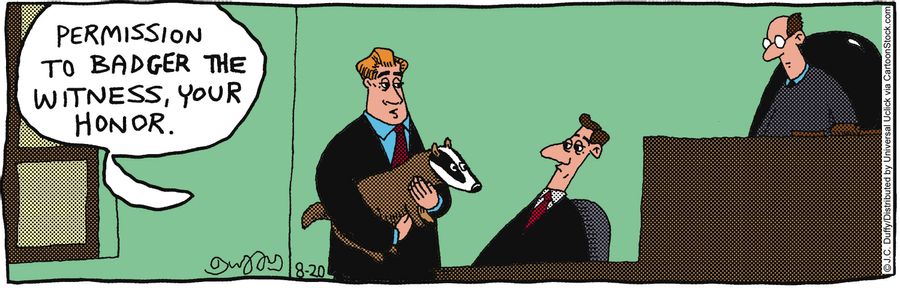 'Permission to badger the witness, your honor.'