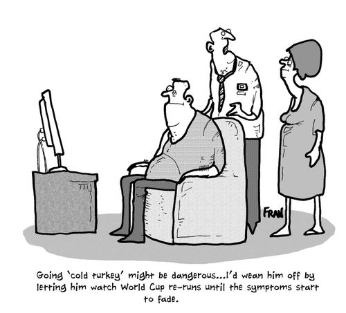 'Going 'cold turkey' might be dangerous...I'd wean him off by letting him watch world cup re-runs....'