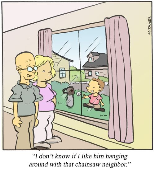 'I don't know if I like him hanging around with that chainsaw neighbor.'