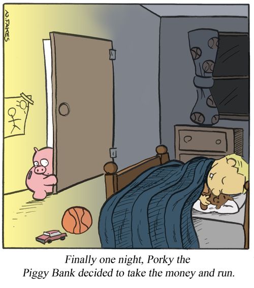 Finally one night, Porky the Piggy Bank decided to take the money and run.