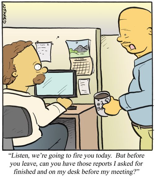 'Listen, we're going to fire you today. But before you leave, can you have those reports I asked for finished and on my desk before my meeting?'