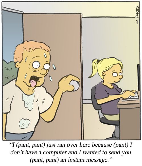 'I (pant, pant) just ran over here because (pant) I don't have a computer and I wanted to send you (pant, pant) an instant message.'