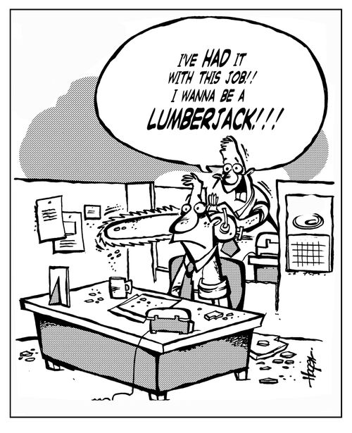 'I've had it with this job!! I wanna be a lumberjack!!'