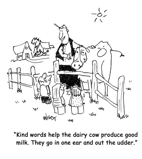 "Kind words help the dairy cow produce good milk. They go in one ear and out the udder."