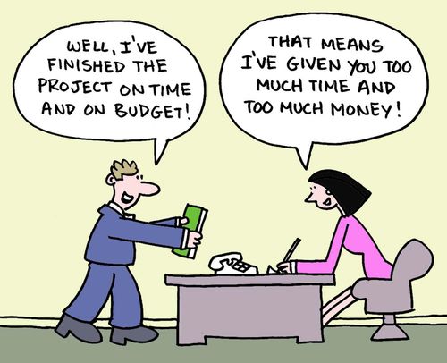 "Well, I've finished the project on time and on budget!"  "That means I've given you too much time and too much money!"