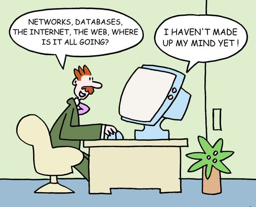 "Networks, databases, the internet, the web, where is it all going?"  Computer answers - "I haven't made up my mind yet!"